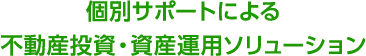 個別サポートによる不動産投資・資産運用ソリューション