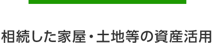 相続した家屋・土地等の資産活用